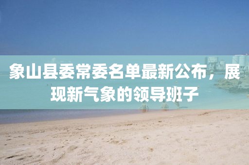 象山县委常委名单最新公布，展现新气象的领导班子