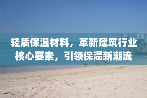 轻质保温材料，革新建筑行业核心要素，引领保温新潮流