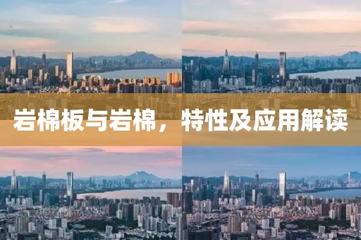 岩棉板与岩棉，特性及应用解读
