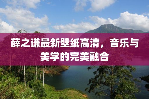 薛之谦最新壁纸高清，音乐与美学的完美融合