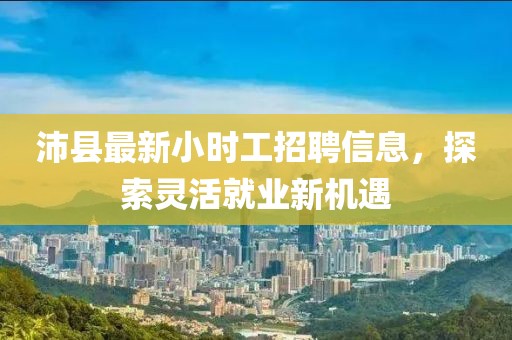 沛县最新小时工招聘信息，探索灵活就业新机遇