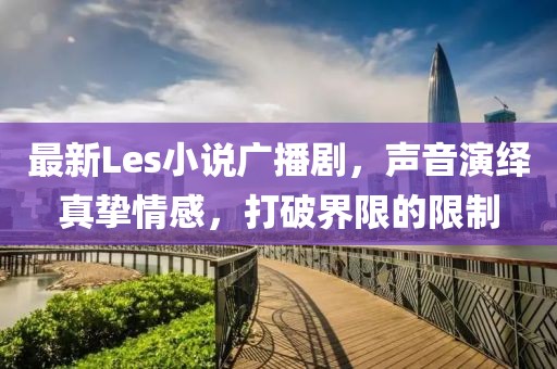 最新Les小说广播剧，声音演绎真挚情感，打破界限的限制
