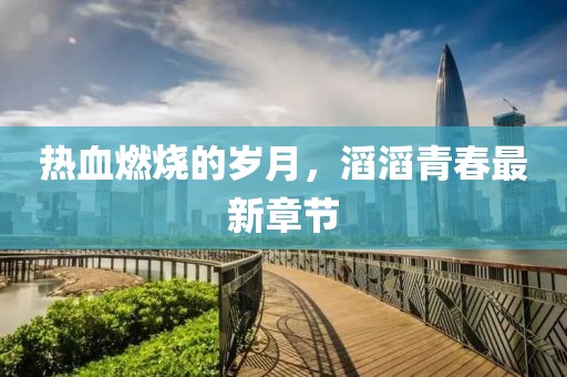 热血燃烧的岁月，滔滔青春最新章节