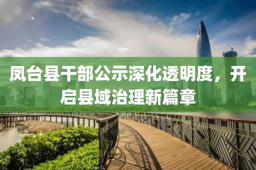 凤台县干部公示深化透明度，开启县域治理新篇章