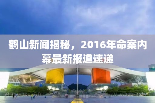 鹤山新闻揭秘，2016年命案内幕最新报道速递