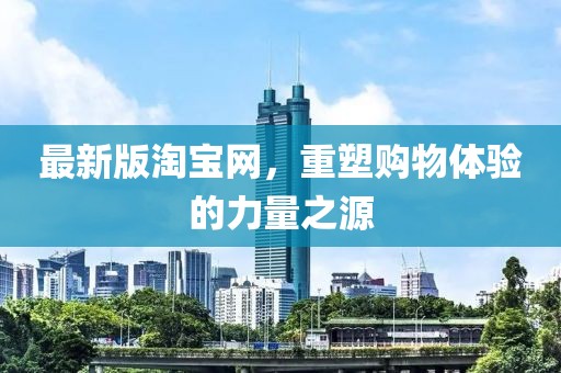 最新版淘宝网，重塑购物体验的力量之源