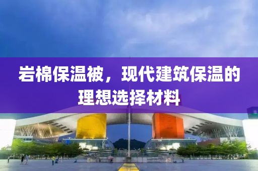岩棉保温被，现代建筑保温的理想选择材料