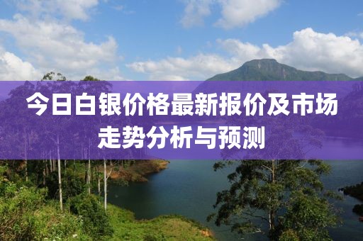 今日白银价格最新报价及市场走势分析与预测