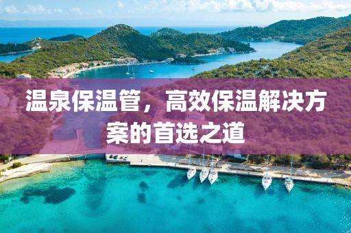 温泉保温管，高效保温解决方案的首选之道