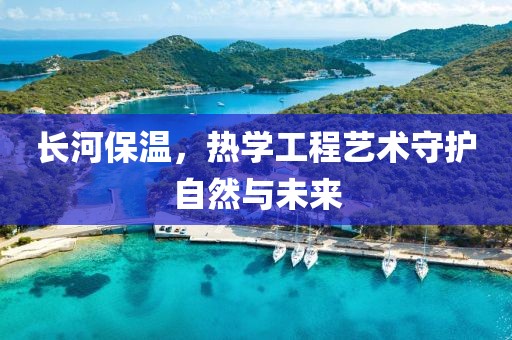 长河保温，热学工程艺术守护自然与未来