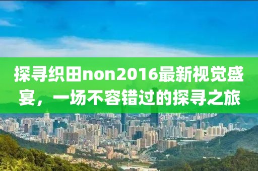 探寻织田non2016最新视觉盛宴，一场不容错过的探寻之旅