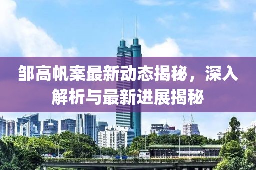 邹高帆案最新动态揭秘，深入解析与最新进展揭秘