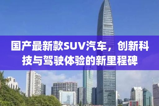 国产最新款SUV汽车，创新科技与驾驶体验的新里程碑