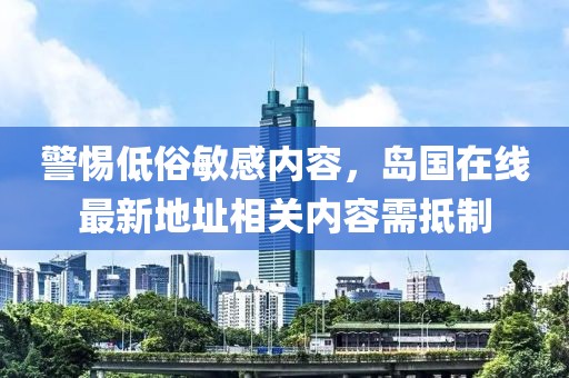 警惕低俗敏感内容，岛国在线最新地址相关内容需抵制