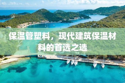 保温管塑料，现代建筑保温材料的首选之选