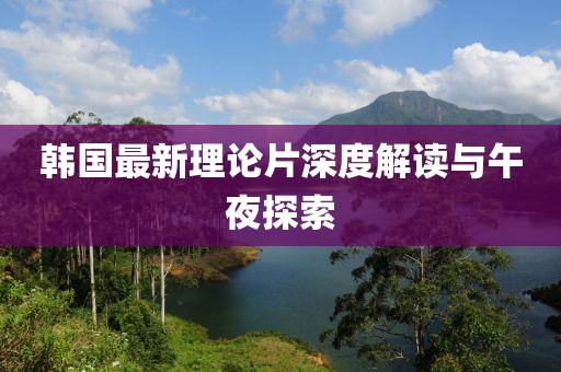 韩国最新理论片深度解读与午夜探索