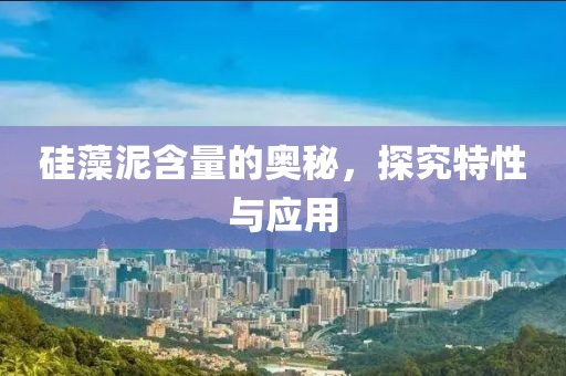 硅藻泥含量的奥秘，探究特性与应用