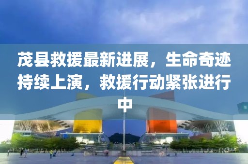 茂县救援最新进展，生命奇迹持续上演，救援行动紧张进行中