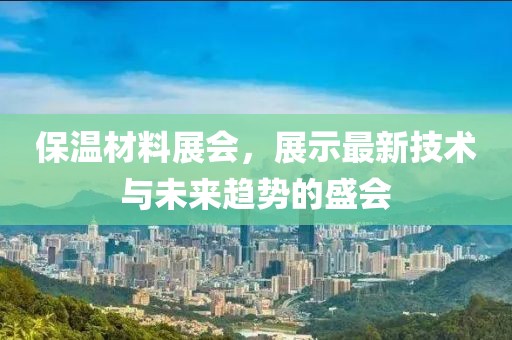 保温材料展会，展示最新技术与未来趋势的盛会