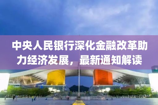 中央人民银行深化金融改革助力经济发展，最新通知解读