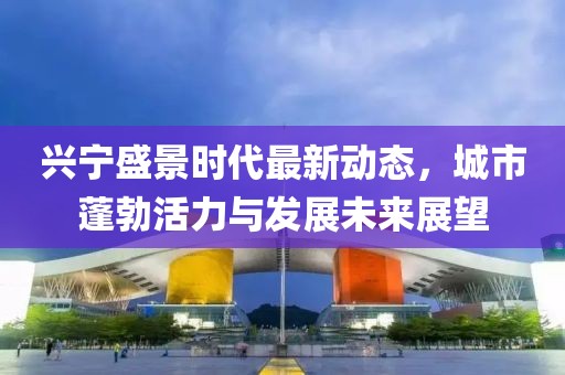 兴宁盛景时代最新动态，城市蓬勃活力与发展未来展望
