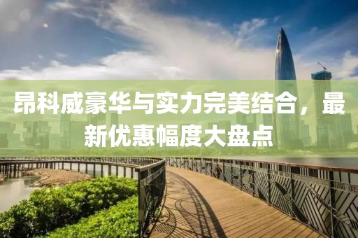 昂科威豪华与实力完美结合，最新优惠幅度大盘点