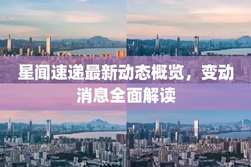 星闻速递最新动态概览，变动消息全面解读