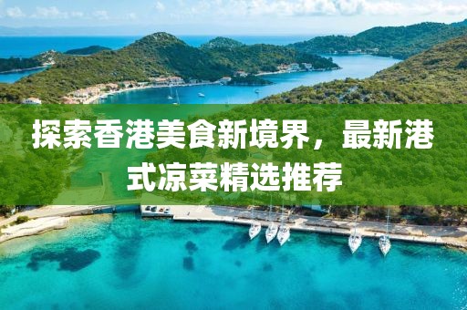 探索香港美食新境界，最新港式凉菜精选推荐