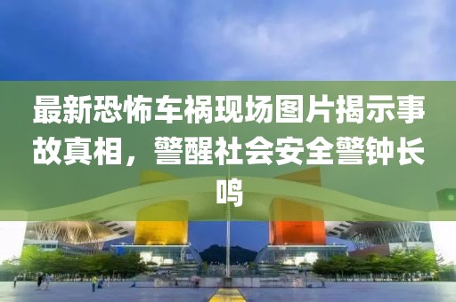 最新恐怖车祸现场图片揭示事故真相，警醒社会安全警钟长鸣