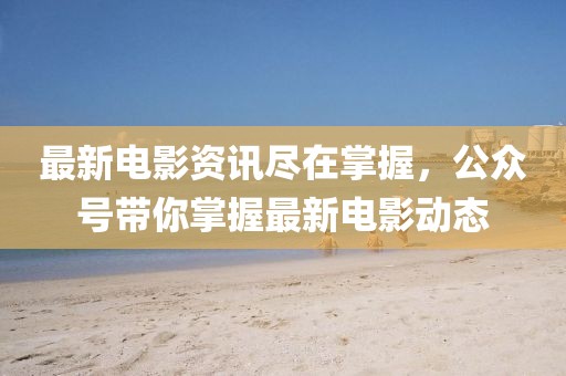 最新电影资讯尽在掌握，公众号带你掌握最新电影动态