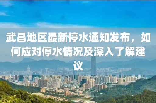 武昌地区最新停水通知发布，如何应对停水情况及深入了解建议