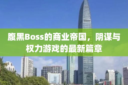 腹黑Boss的商业帝国，阴谋与权力游戏的最新篇章