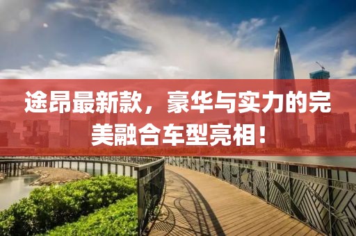 途昂最新款，豪华与实力的完美融合车型亮相！