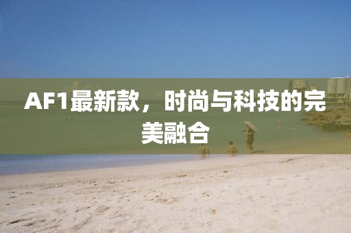 AF1最新款，时尚与科技的完美融合