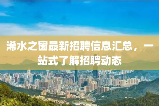 浠水之窗最新招聘信息汇总，一站式了解招聘动态