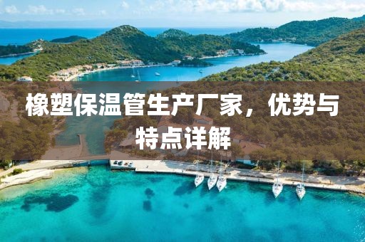 橡塑保温管生产厂家，优势与特点详解