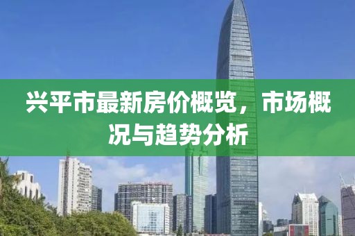 兴平市最新房价概览，市场概况与趋势分析