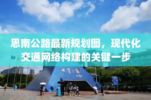 思南公路最新规划图，现代化交通网络构建的关键一步