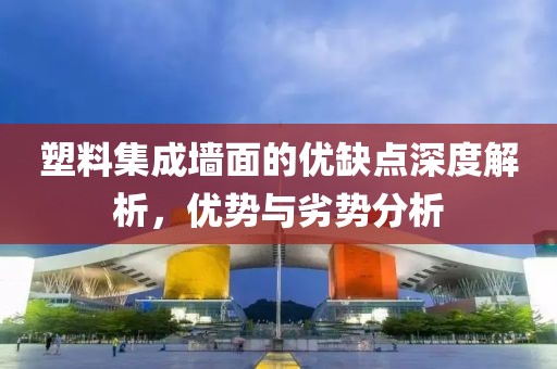 塑料集成墙面的优缺点深度解析，优势与劣势分析