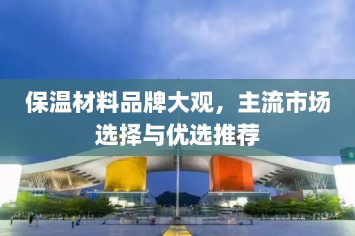 保温材料品牌大观，主流市场选择与优选推荐