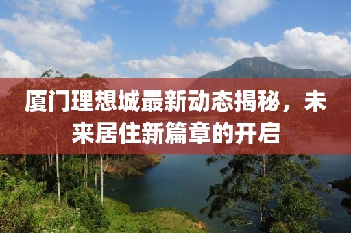 厦门理想城最新动态揭秘，未来居住新篇章的开启