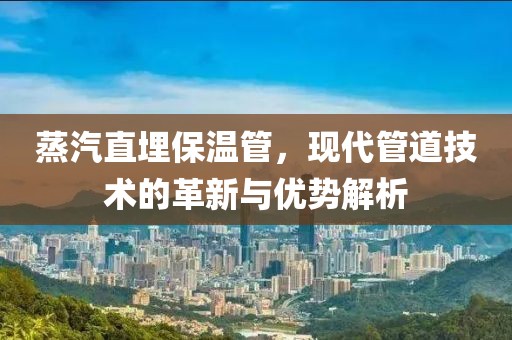 蒸汽直埋保温管，现代管道技术的革新与优势解析