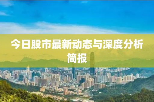 今日股市最新动态与深度分析简报