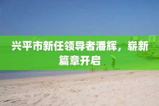 兴平市新任领导者潘辉，崭新篇章开启