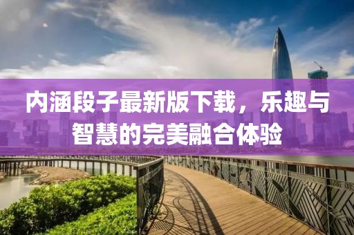 内涵段子最新版下载，乐趣与智慧的完美融合体验