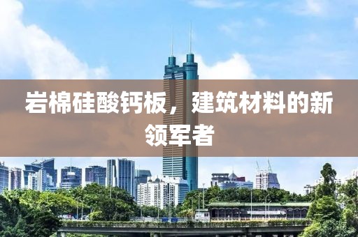 岩棉硅酸钙板，建筑材料的新领军者
