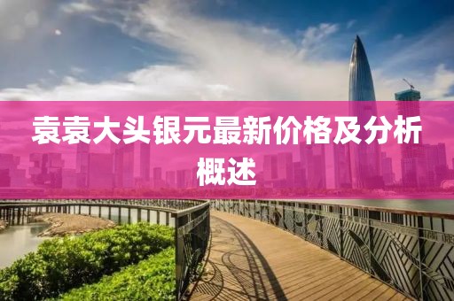 袁袁大头银元最新价格及分析概述