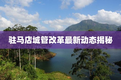 驻马店城管改革最新动态揭秘