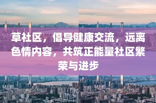 草社区，倡导健康交流，远离色情内容，共筑正能量社区繁荣与进步