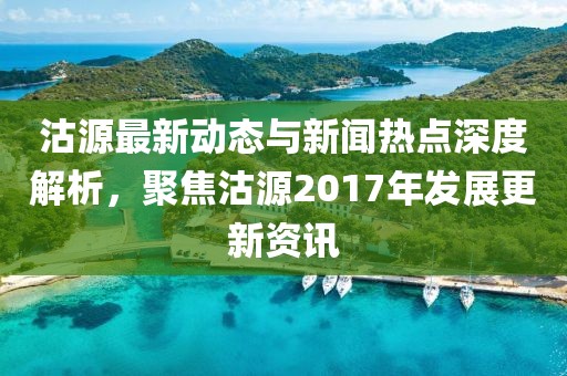 沽源最新动态与新闻热点深度解析，聚焦沽源2017年发展更新资讯